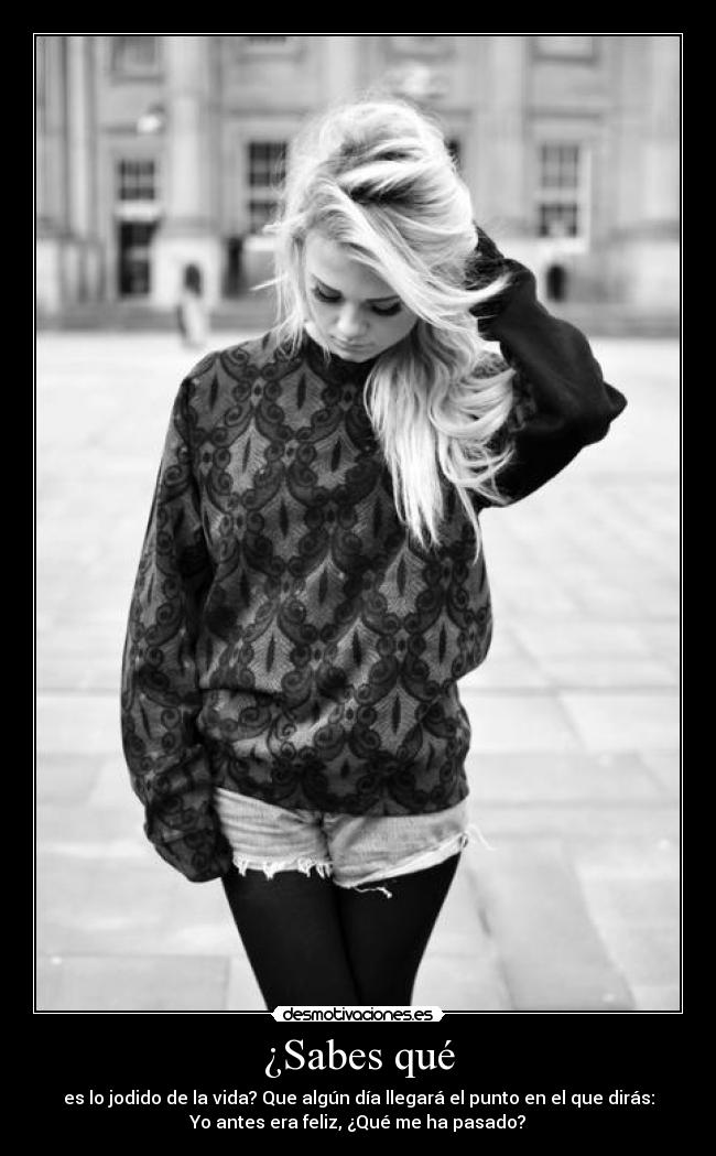 ¿Sabes qué - es lo jodido de la vida? Que algún día llegará el punto en el que dirás:
Yo antes era feliz, ¿Qué me ha pasado?