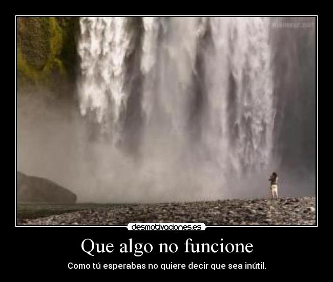 Que algo no funcione - Como tú esperabas no quiere decir que sea inútil.