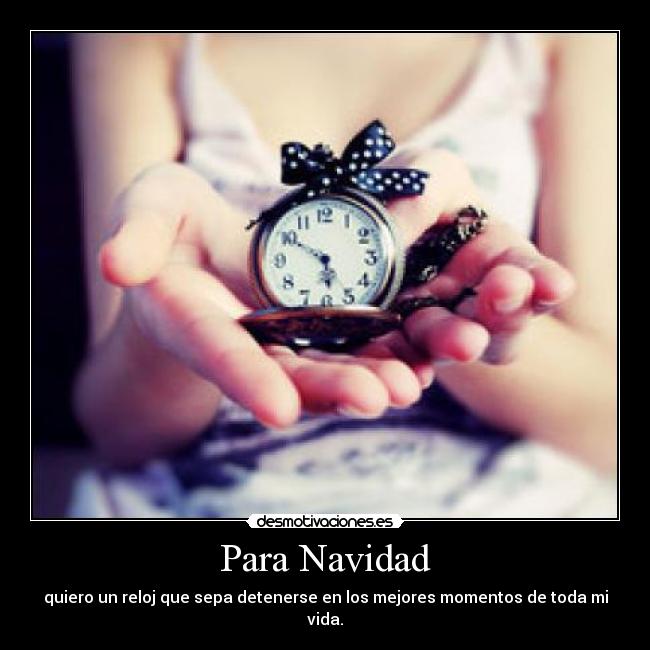 Para Navidad - quiero un reloj que sepa detenerse en los mejores momentos de toda mi vida.