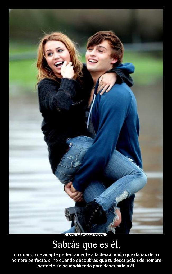 Sabrás que es él, - no cuando se adapte perfectamente a la descripción que dabas de tu
hombre perfecto, si no cuando descubras que tu descripción de hombre
perfecto se ha modificado para describirlo a él.