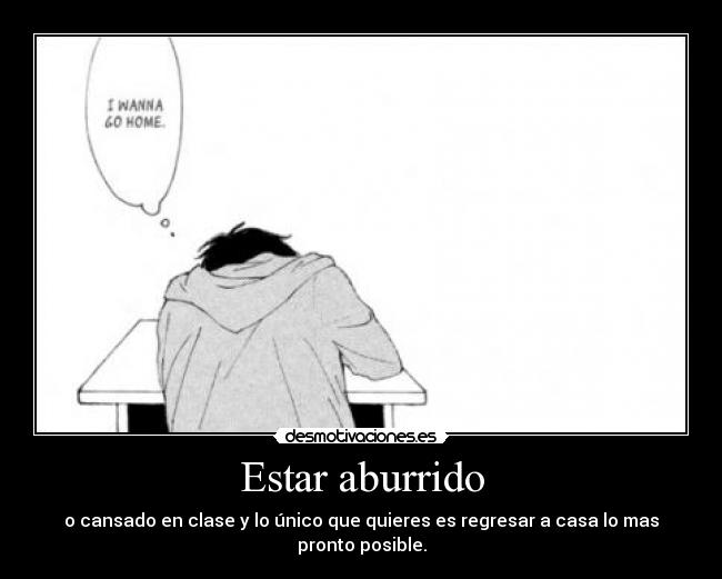 Estar aburrido - o cansado en clase y lo único que quieres es regresar a casa lo mas pronto posible.