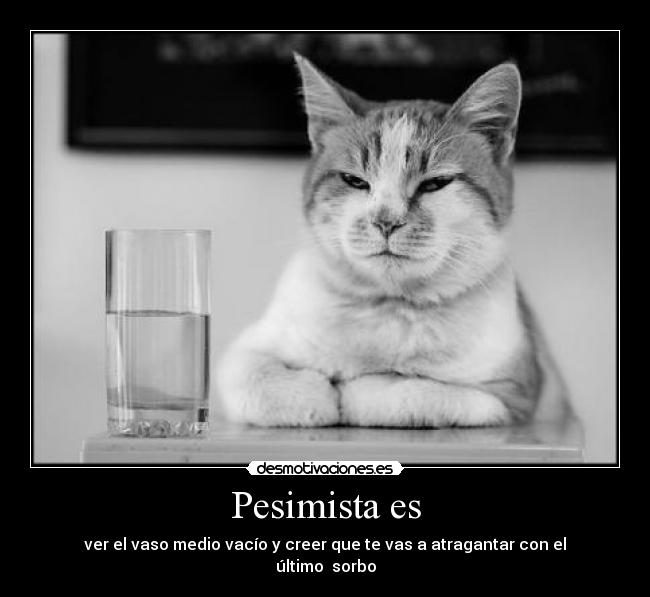 Pesimista es - ver el vaso medio vacío y creer que te vas a atragantar con el último sorbo