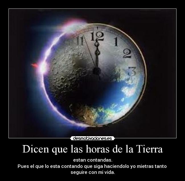 Dicen que las horas de la Tierra - estan contandas.
Pues el que lo esta contando que siga haciendolo yo mietras tanto
seguire con mi vida.