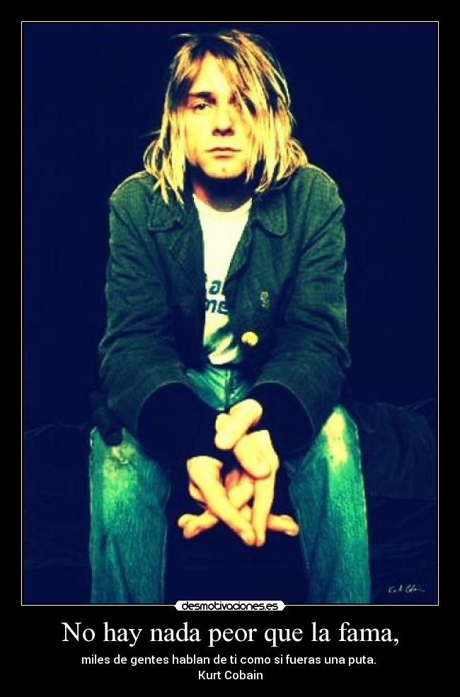 No hay nada peor que la fama, - miles de gentes hablan de ti como si fueras una puta.
Kurt Cobain