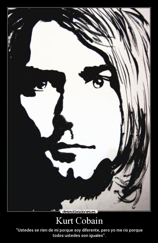 Kurt Cobain - Ustedes se ríen de mi porque soy diferente, pero yo me rio porque
todos ustedes son iguales.