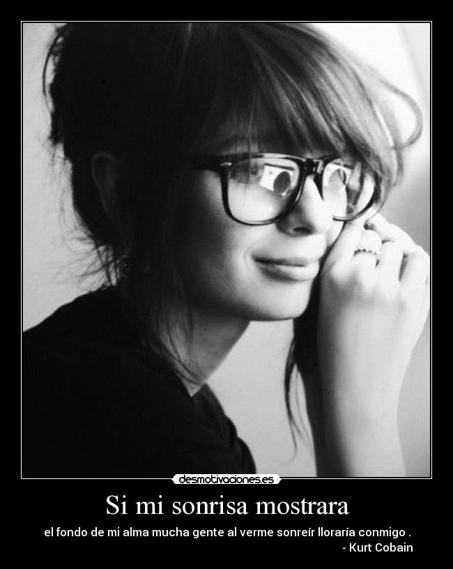 Si mi sonrisa mostrara - el fondo de mi alma mucha gente al verme sonreír lloraría conmigo .
                                                                                                            - Kurt Cobain