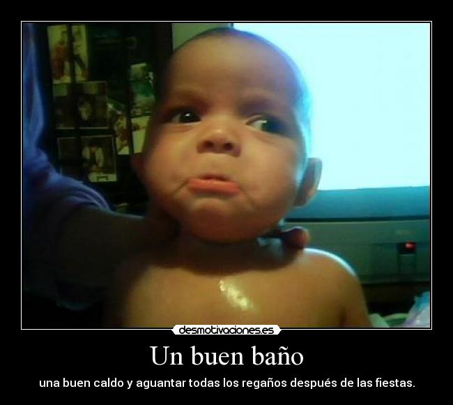 Un buen baño - una buen caldo y aguantar todas los regaños después de las fiestas.