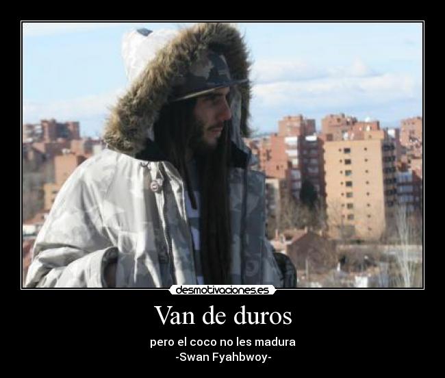 Van de duros - pero el coco no les madura
-Swan Fyahbwoy-