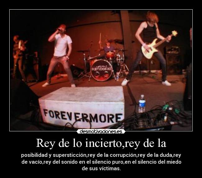 Rey de lo incierto,rey de la - posibilidad y supersticción,rey de la corrupción,rey de la duda,rey
de vacío,rey del sonido en el silencio puro,en el silencio del miedo
de sus víctimas.