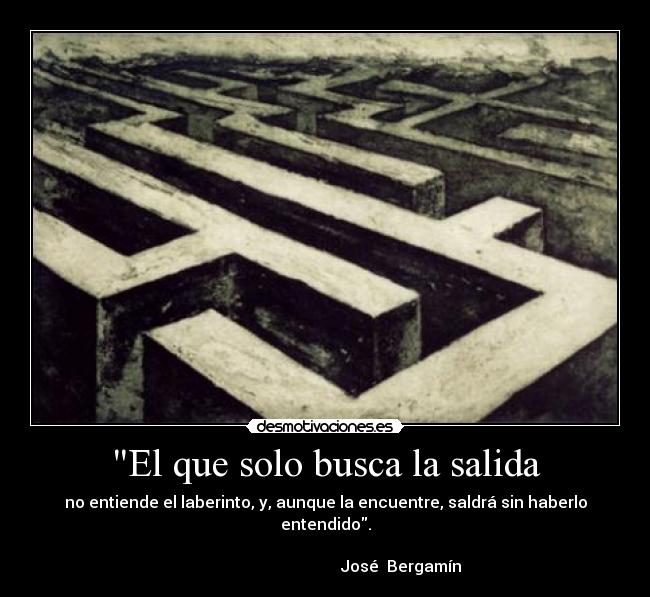 El que solo busca la salida - no entiende el laberinto, y, aunque la encuentre, saldrá sin haberlo entendido.
José Bergamín
