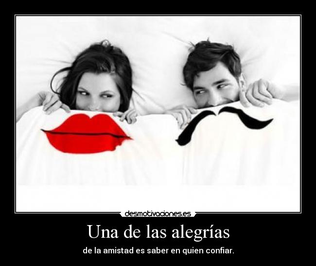 Una de las alegrías - de la amistad es saber en quien confiar.