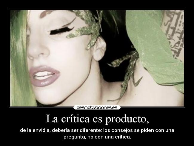 La crítica es producto, - de la envidia, debería ser diferente: los consejos se piden con una
pregunta, no con una crítica.
