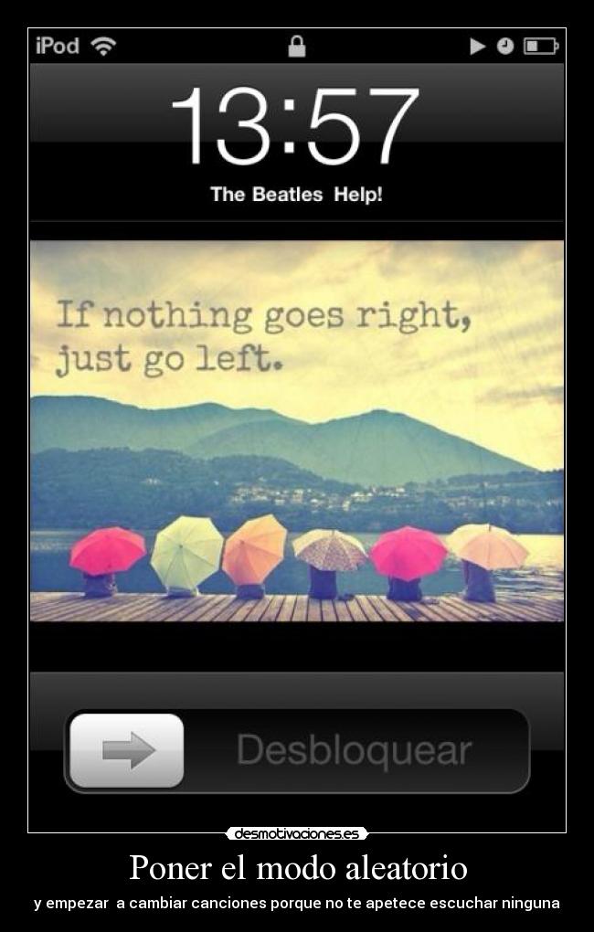 Poner el modo aleatorio - y empezar a cambiar canciones porque no te apetece escuchar ninguna