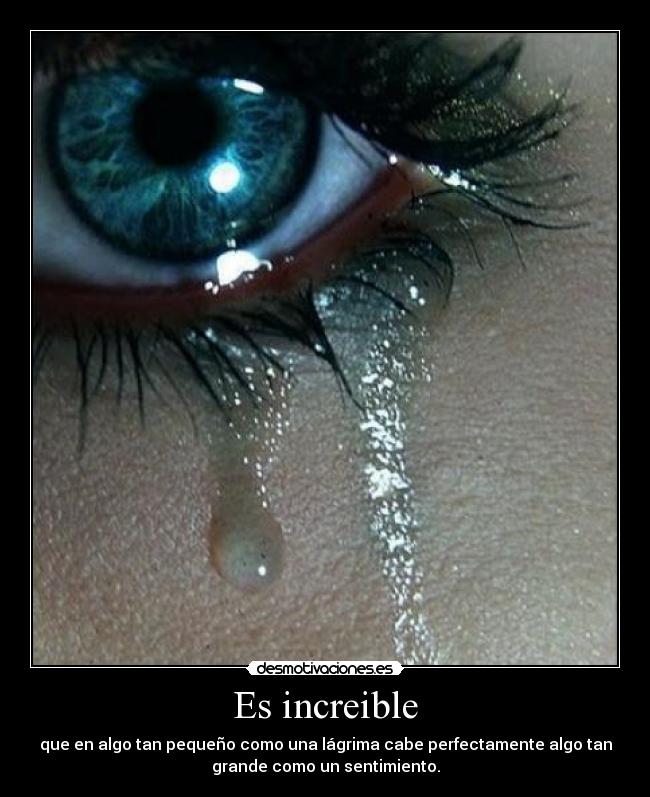 Es increible - que en algo tan pequeño como una lágrima cabe perfectamente algo tan
grande como un sentimiento.