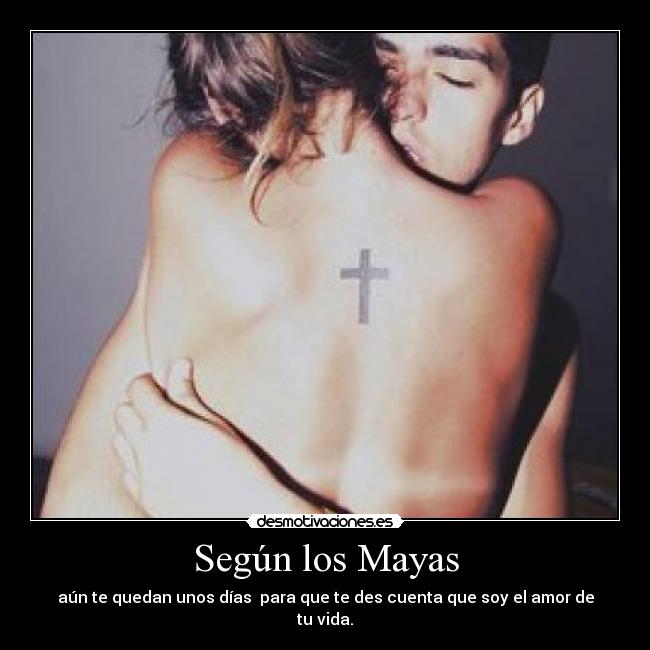 Según los Mayas - aún te quedan unos días para que te des cuenta que soy el amor de tu vida.