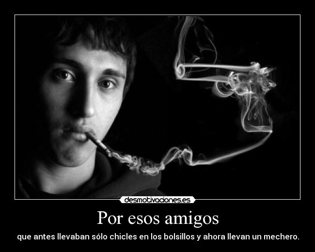 Por esos amigos - que antes llevaban sólo chicles en los bolsillos y ahora llevan un mechero.