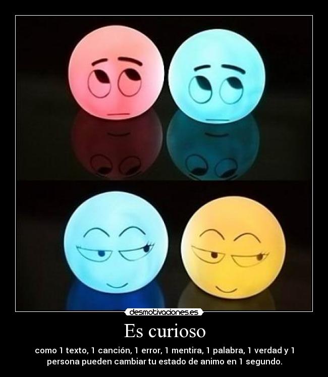 Es curioso - como 1 texto, 1 canción, 1 error, 1 mentira, 1 palabra, 1 verdad y 1
persona pueden cambiar tu estado de animo en 1 segundo.