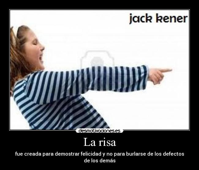 La risa - fue creada para demostrar felicidad y no para burlarse de los defectos de los demás