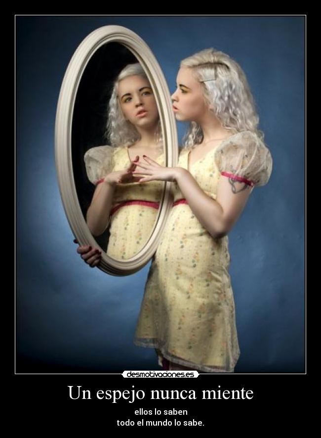 Un espejo nunca miente - ellos lo saben
todo el mundo lo sabe.