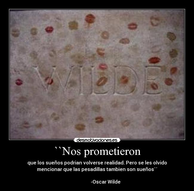 ``Nos prometieron - que los sueños podrian volverse realidad. Pero se les olvido
mencionar que las pesadillas tambien son sueños´´
                                                                      
              -Oscar Wilde