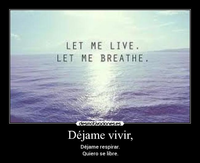 Déjame vivir, - Déjame respirar.
Quiero se libre.