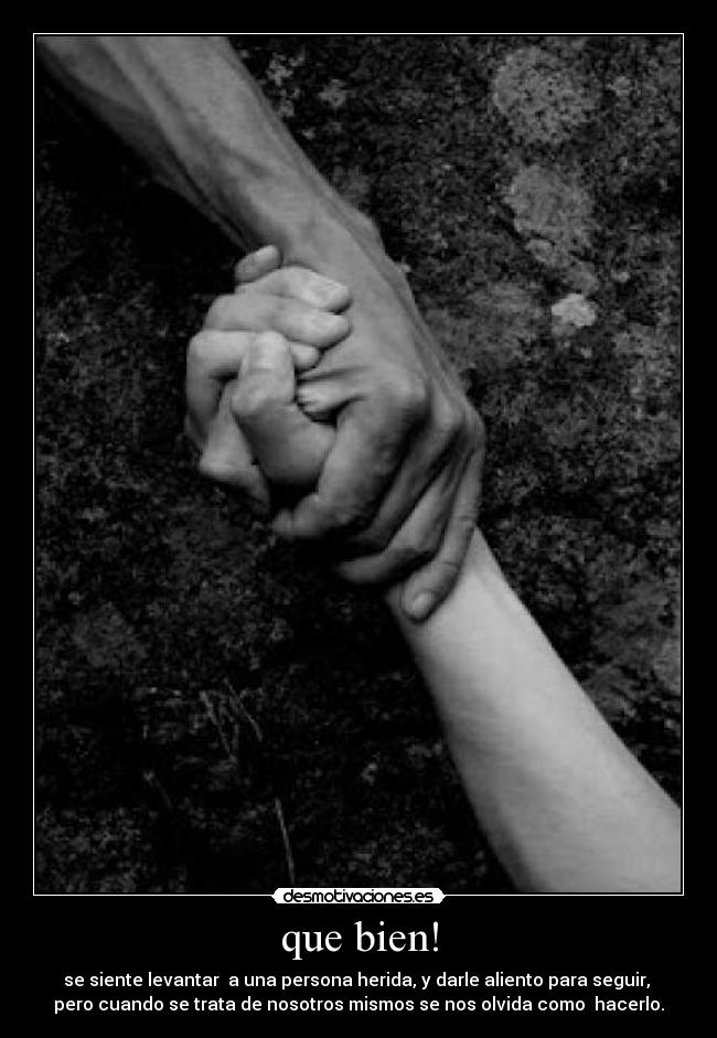 que bien! - se siente levantar  a una persona herida, y darle aliento para seguir, 
pero cuando se trata de nosotros mismos se nos olvida como  hacerlo.