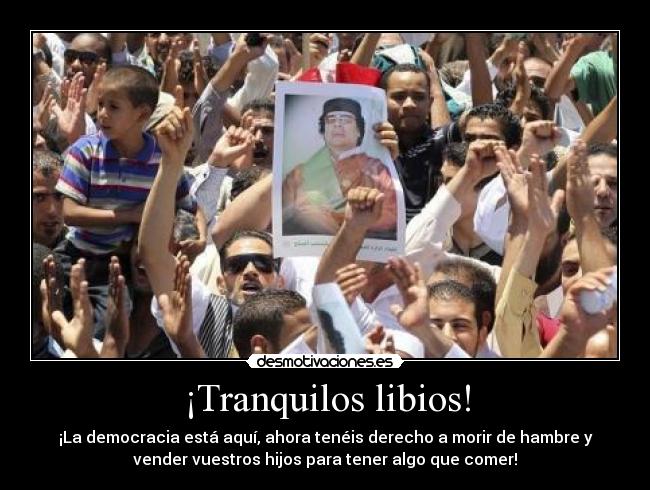 ¡Tranquilos libios! - ¡La democracia está aquí, ahora tenéis derecho a morir de hambre y
vender vuestros hijos para tener algo que comer!