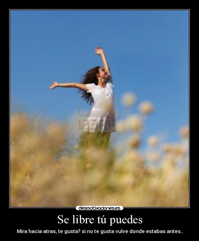 Se libre tú puedes - Mira hacia atras, te gusta? si no te gusta vulve donde estabas antes..