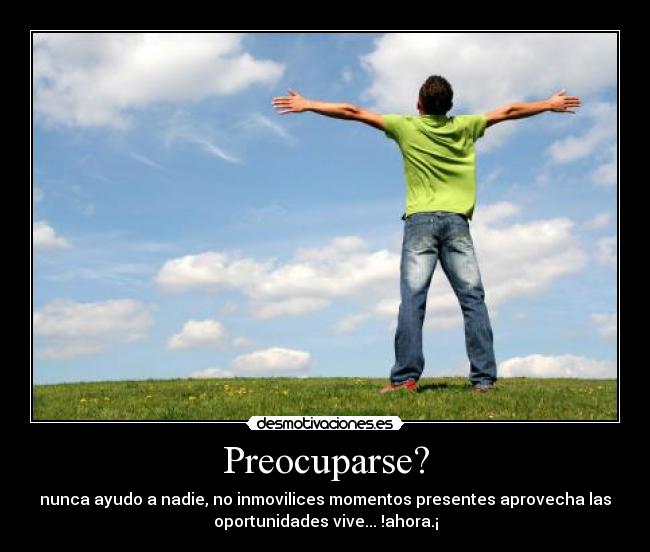 Preocuparse? - nunca ayudo a nadie, no inmovilices momentos presentes aprovecha las
oportunidades vive... !ahora.¡