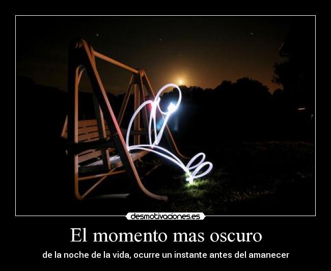 El momento mas oscuro - de la noche de la vida, ocurre un instante antes del amanecer