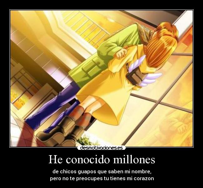 He conocido millones - de chicos guapos que saben mi nombre,
pero no te preocupes tu tienes mi corazon