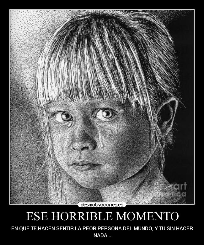 ESE HORRIBLE MOMENTO - EN QUE TE HACEN SENTIR LA PEOR PERSONA DEL MUNDO, Y TU SIN HACER
NADA...