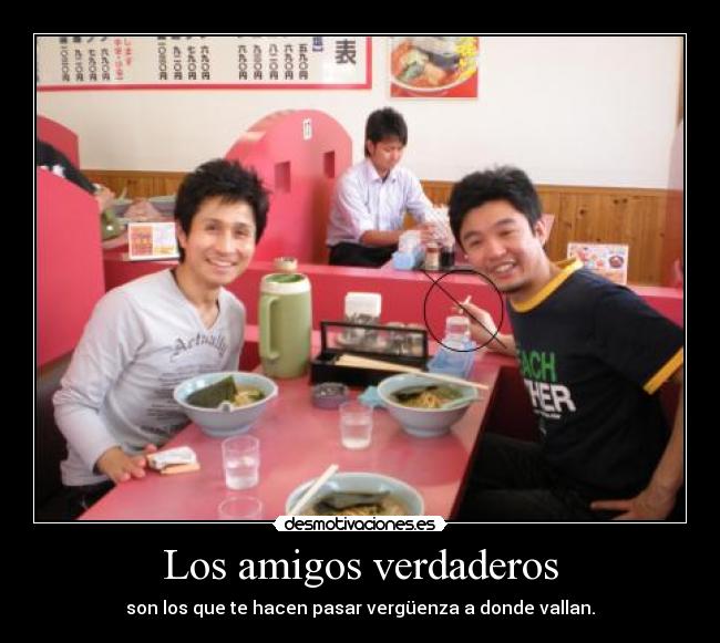 Los amigos verdaderos - son los que te hacen pasar vergüenza a donde vallan.