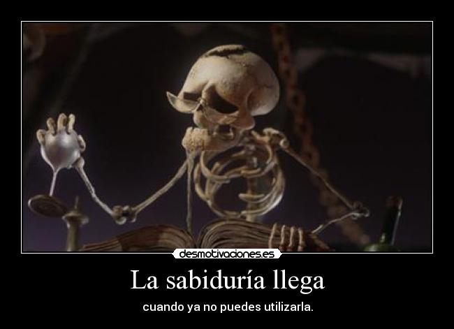 La sabiduría llega - cuando ya no puedes utilizarla.
