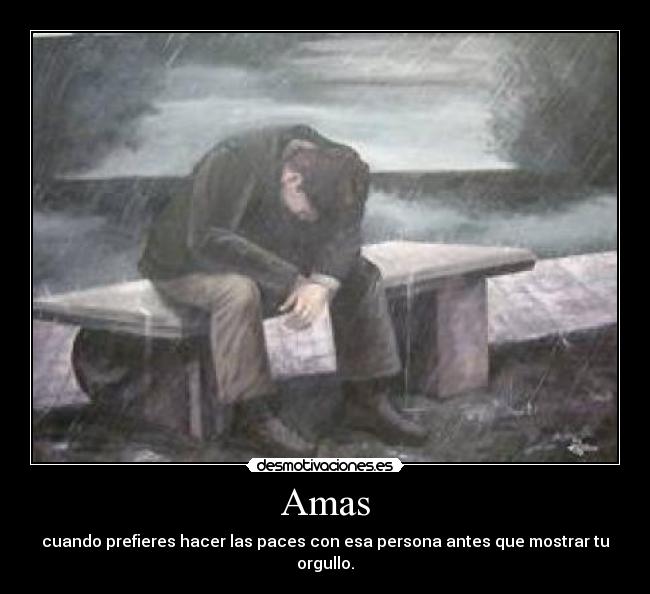 Amas - cuando prefieres hacer las paces con esa persona antes que mostrar tu orgullo.