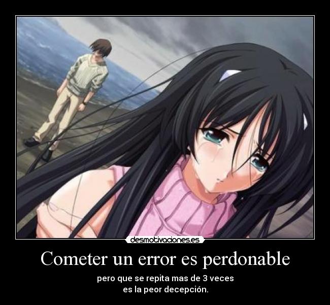 Cometer un error es perdonable - pero que se repita mas de 3 veces
es la peor decepción.