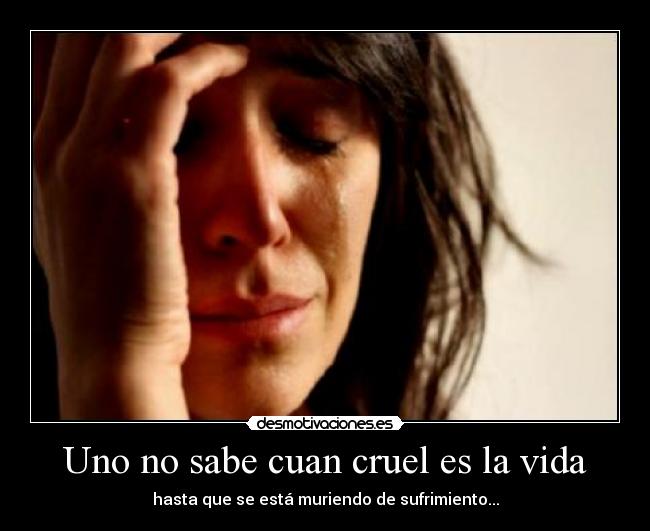 Uno no sabe cuan cruel es la vida -