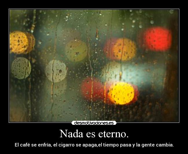 Nada es eterno. - El café se enfría, el cigarro se apaga,el tiempo pasa y la gente cambia.