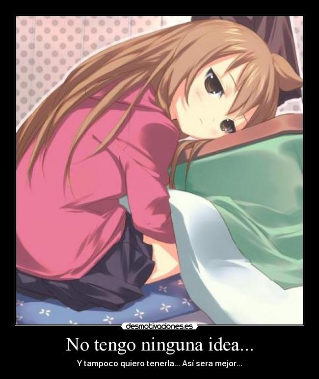 No tengo ninguna idea... - Y tampoco quiero tenerla... Así sera mejor...