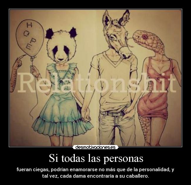 Si todas las personas - fueran ciegas, podrían enamorarse no más que de la personalidad, y
tal vez, cada dama encontraría a su caballero.