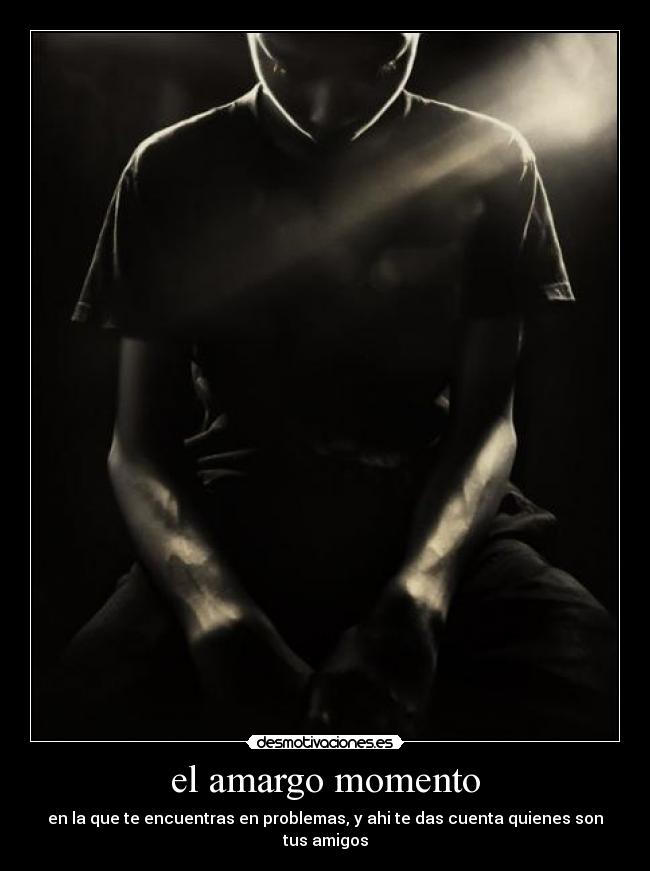 el amargo momento - en la que te encuentras en problemas, y ahi te das cuenta quienes son tus amigos