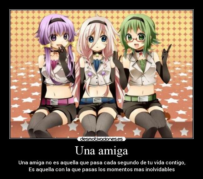 Una amiga - Una amiga no es aquella que pasa cada segundo de tu vida contigo,
Es aquella con la que pasas los momentos mas inolvidables