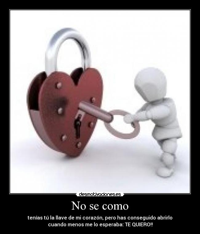 No se como - tenías tú la llave de mi corazón, pero has conseguido abrirlo
cuando menos me lo esperaba: TE QUIERO!!
