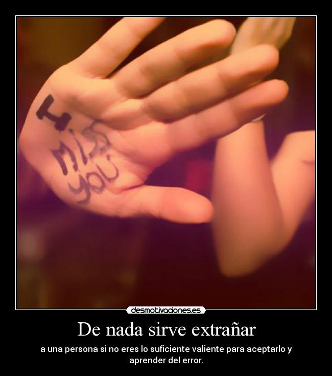 De nada sirve extrañar - a una persona si no eres lo suficiente valiente para aceptarlo y aprender del error.