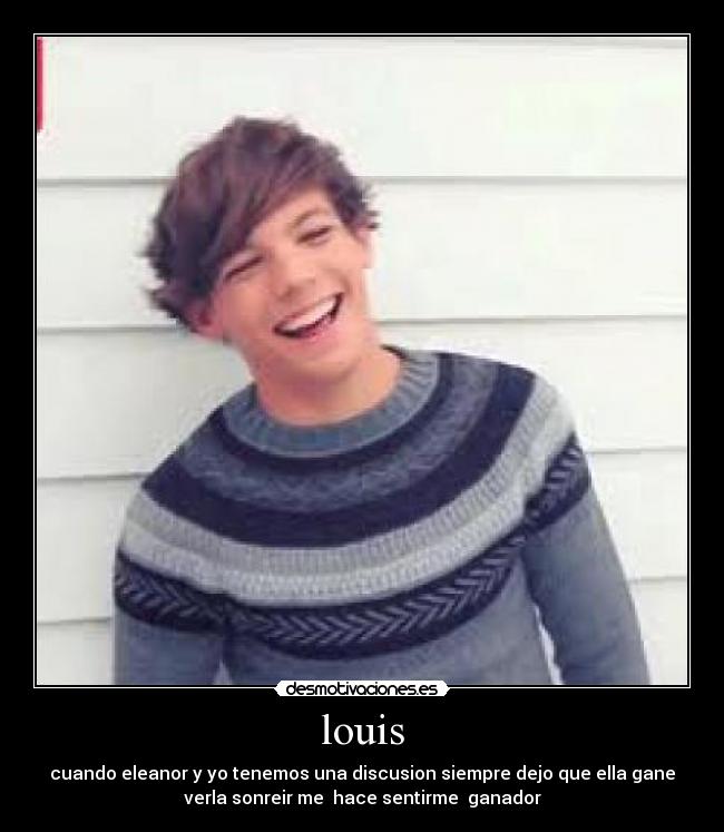 louis - cuando eleanor y yo tenemos una discusion siempre dejo que ella gane
verla sonreir me  hace sentirme  ganador