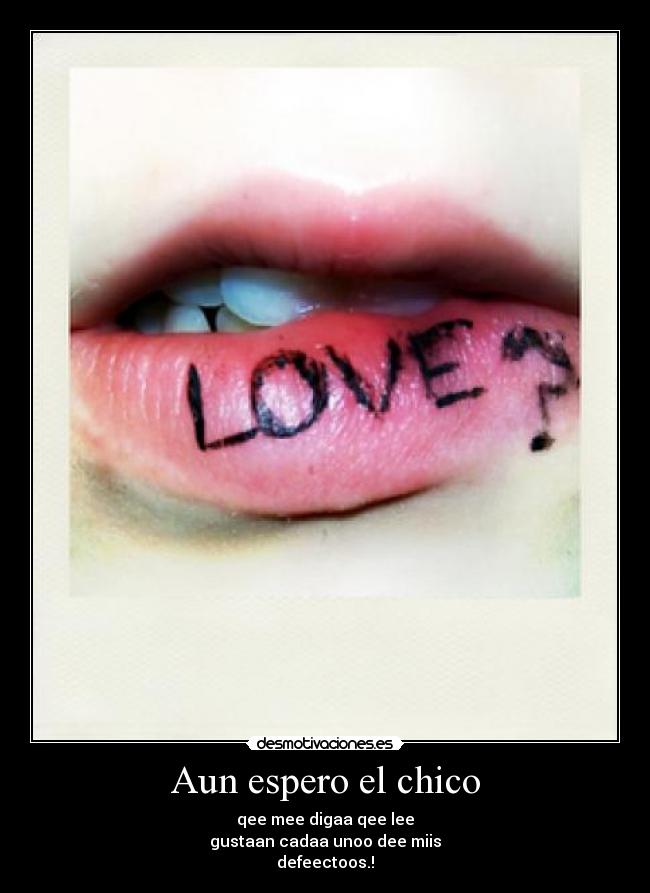 Aun espero el chico - qee mee digaa qee lee
gustaan cadaa unoo dee miis
defeectoos.!