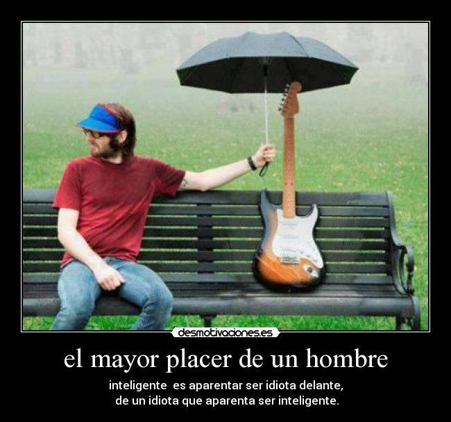 el mayor placer de un hombre - inteligente es aparentar ser idiota delante,
de un idiota que aparenta ser inteligente.