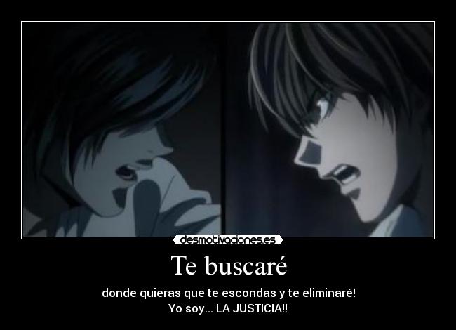 Te buscaré - donde quieras que te escondas y te eliminaré!
Yo soy... LA JUSTICIA!!