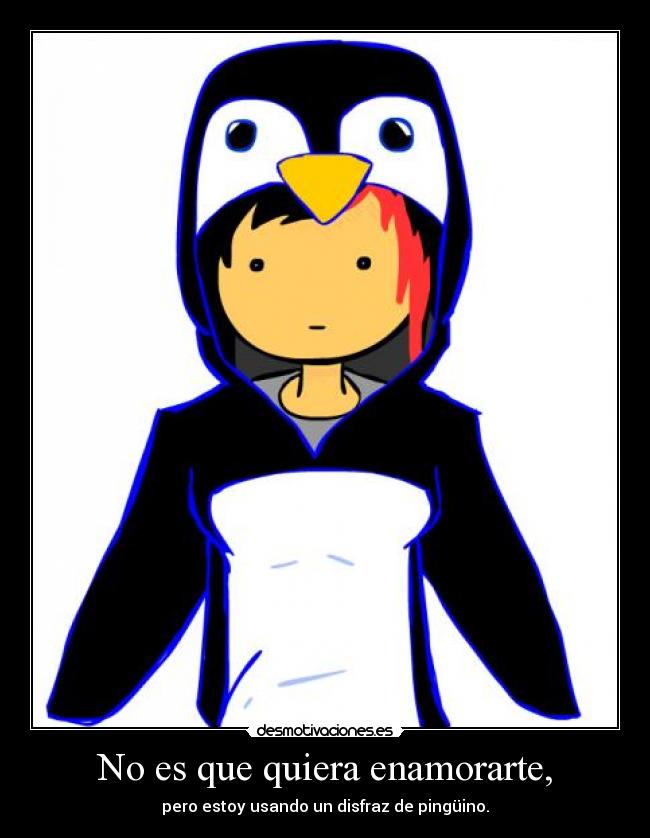 No es que quiera enamorarte, - pero estoy usando un disfraz de pingüino.