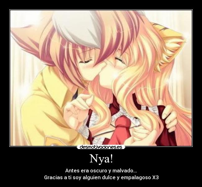Nya! - Antes era oscuro y malvado...
Gracias a ti soy alguien dulce y empalagoso X3